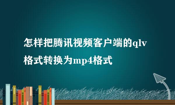 怎样把腾讯视频客户端的qlv格式转换为mp4格式