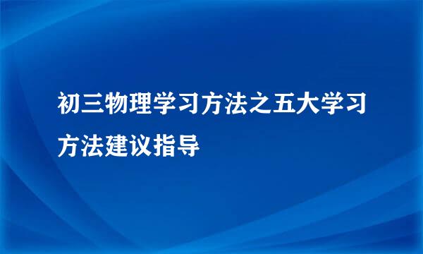 初三物理学习方法之五大学习方法建议指导