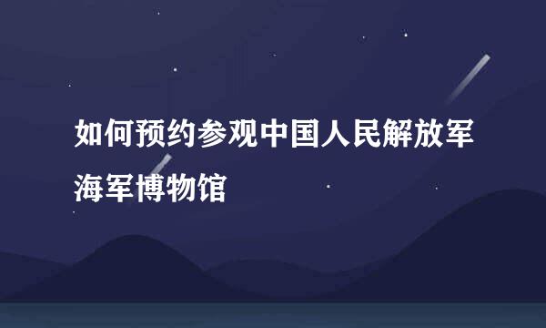 如何预约参观中国人民解放军海军博物馆