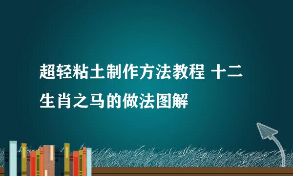 超轻粘土制作方法教程 十二生肖之马的做法图解