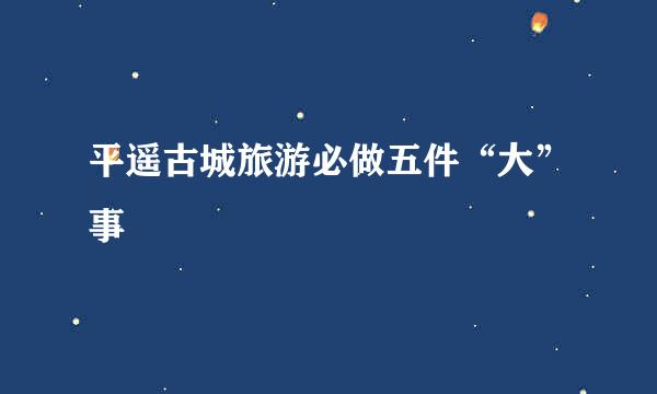 平遥古城旅游必做五件“大”事