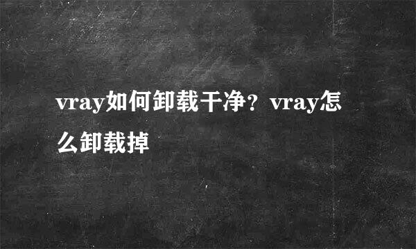 vray如何卸载干净?vray怎么卸载掉