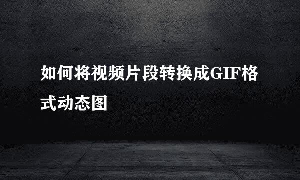 如何将视频片段转换成GIF格式动态图