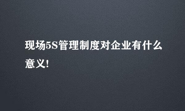 现场5S管理制度对企业有什么意义!