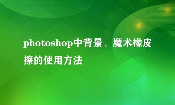 photoshop中背景、魔术橡皮擦的使用方法