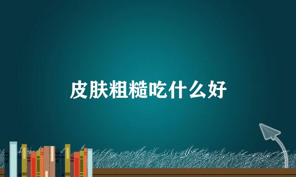 皮肤粗糙吃什么好