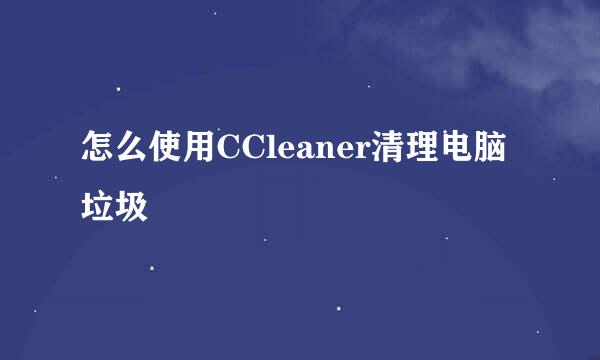 怎么使用CCleaner清理电脑垃圾