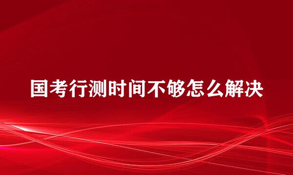 国考行测时间不够怎么解决