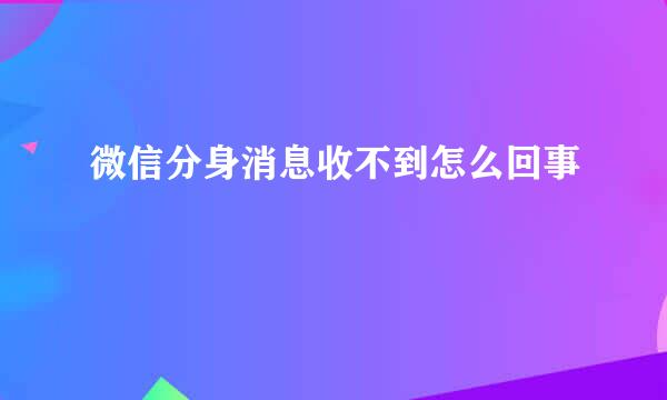 微信分身消息收不到怎么回事