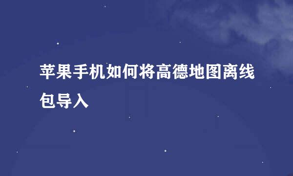 苹果手机如何将高德地图离线包导入
