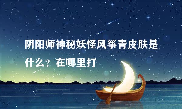阴阳师神秘妖怪风筝青皮肤是什么？在哪里打