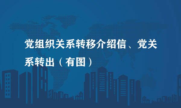 党组织关系转移介绍信、党关系转出（有图）