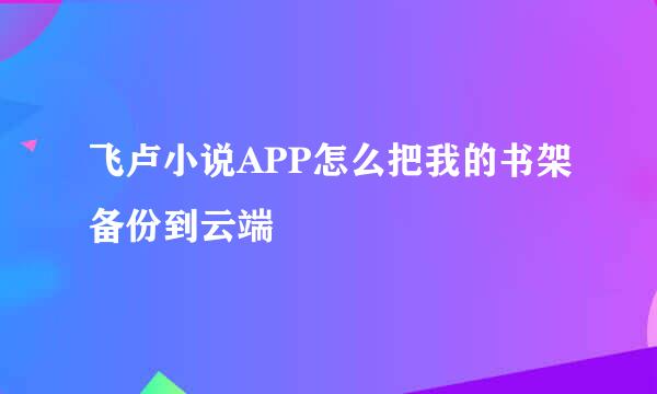 飞卢小说APP怎么把我的书架备份到云端