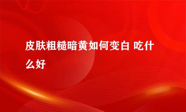 皮肤粗糙暗黄如何变白 吃什么好
