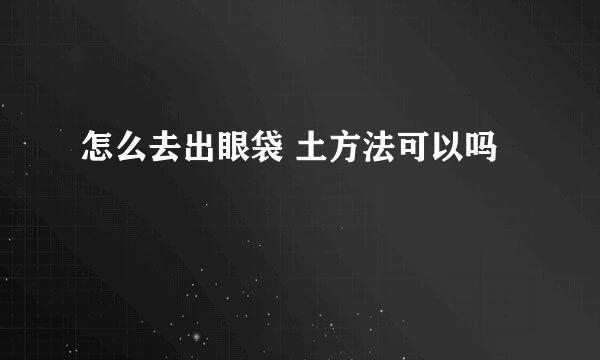 怎么去出眼袋 土方法可以吗