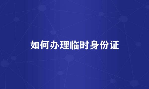如何办理临时身份证