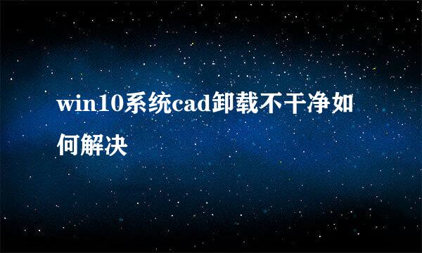 win10系统cad卸载不干净如何解决