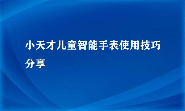 小天才儿童智能手表使用技巧分享