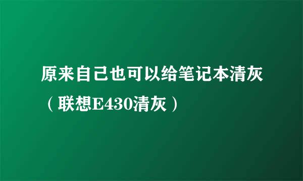 原来自己也可以给笔记本清灰（联想E430清灰）