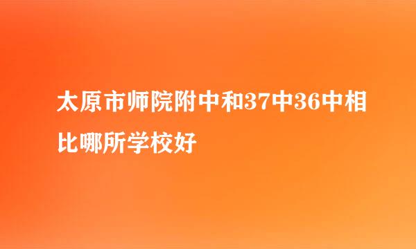 太原市师院附中和37中36中相比哪所学校好