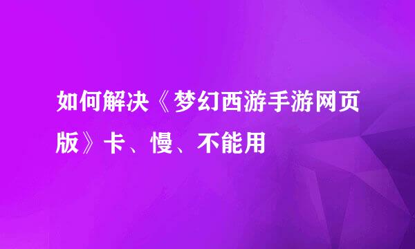 如何解决《梦幻西游手游网页版》卡、慢、不能用