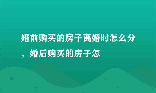 婚前购买的房子离婚时怎么分，婚后购买的房子怎