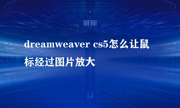 dreamweaver cs5怎么让鼠标经过图片放大
