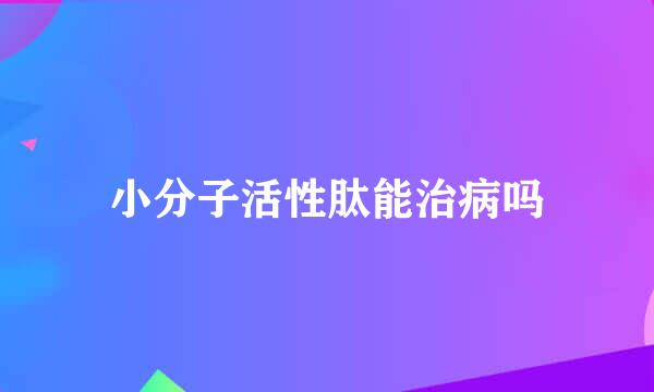 小分子活性肽能治病吗
