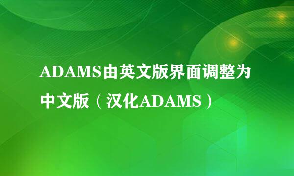 ADAMS由英文版界面调整为中文版（汉化ADAMS）