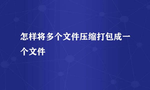 怎样将多个文件压缩打包成一个文件