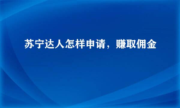 苏宁达人怎样申请，赚取佣金