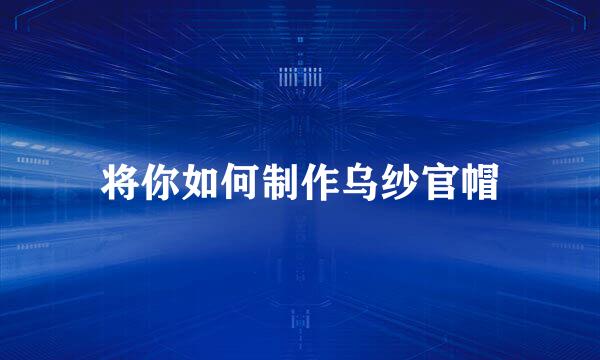 将你如何制作乌纱官帽