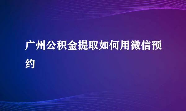 广州公积金提取如何用微信预约