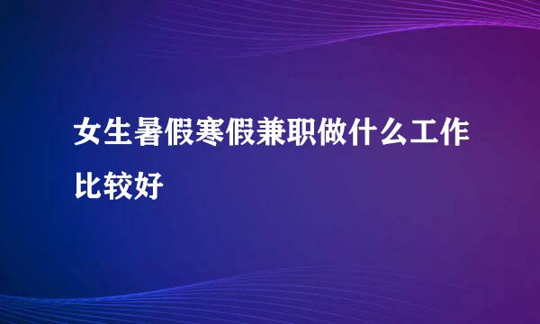 女生暑假寒假兼职做什么工作比较好