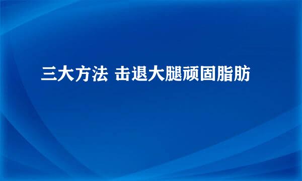 三大方法 击退大腿顽固脂肪