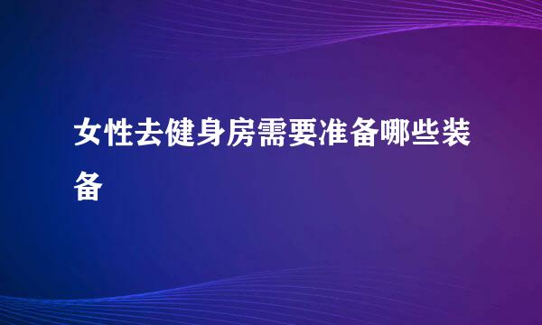 女性去健身房需要准备哪些装备