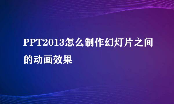 PPT2013怎么制作幻灯片之间的动画效果
