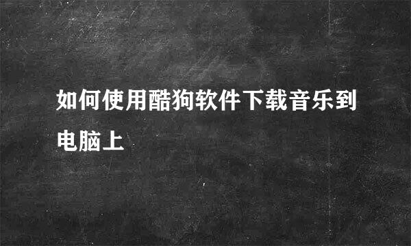 如何使用酷狗软件下载音乐到电脑上