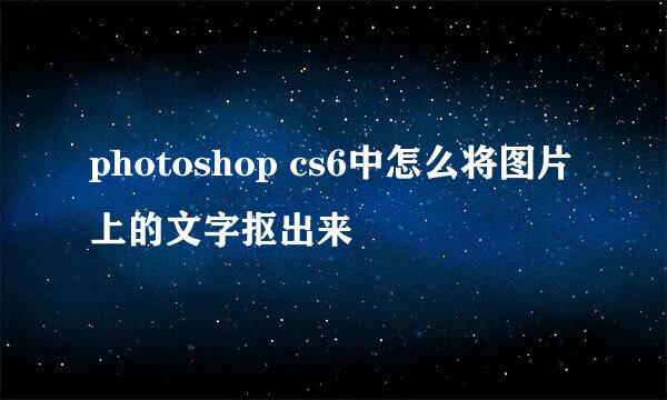 photoshop cs6中怎么将图片上的文字抠出来