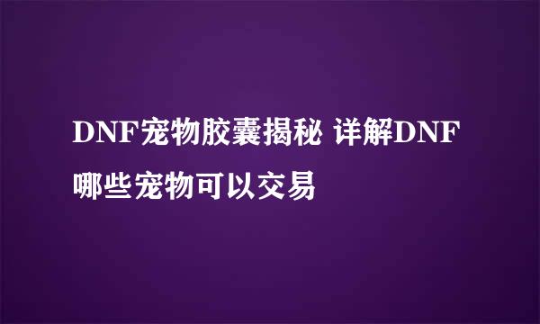 DNF宠物胶囊揭秘 详解DNF哪些宠物可以交易