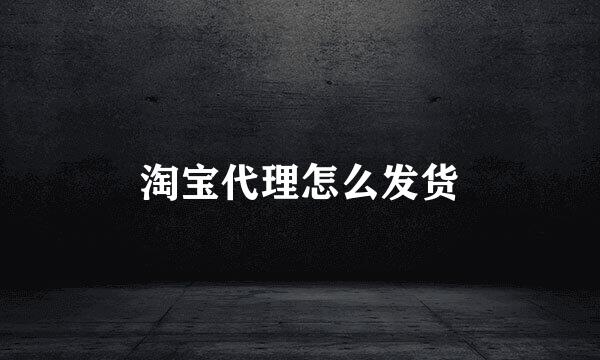 淘宝代理怎么发货
