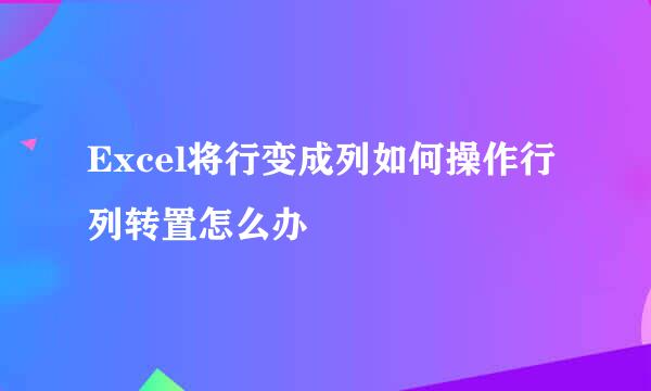 Excel将行变成列如何操作行列转置怎么办