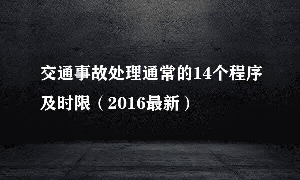 交通事故处理通常的14个程序及时限（2016最新）