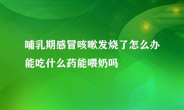 哺乳期感冒咳嗽发烧了怎么办能吃什么药能喂奶吗