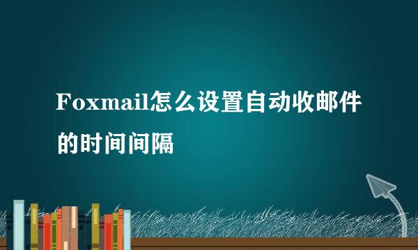 Foxmail怎么设置自动收邮件的时间间隔