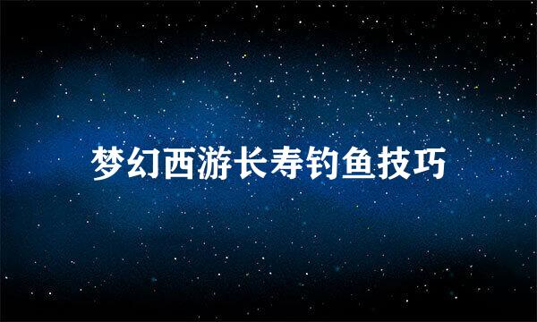 梦幻西游长寿钓鱼技巧