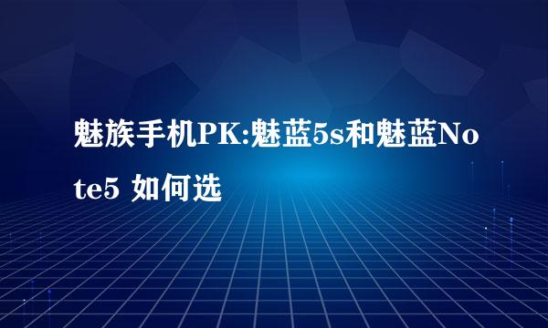 魅族手机PK:魅蓝5s和魅蓝Note5 如何选