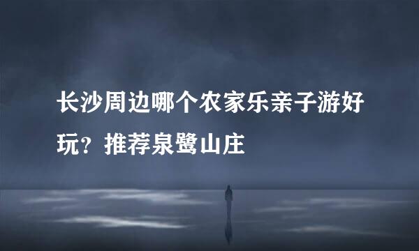 长沙周边哪个农家乐亲子游好玩?推荐泉鹭山庄