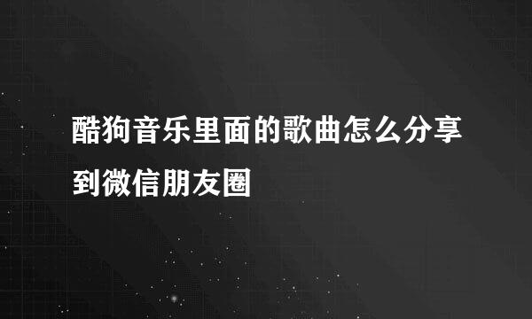 酷狗音乐里面的歌曲怎么分享到微信朋友圈