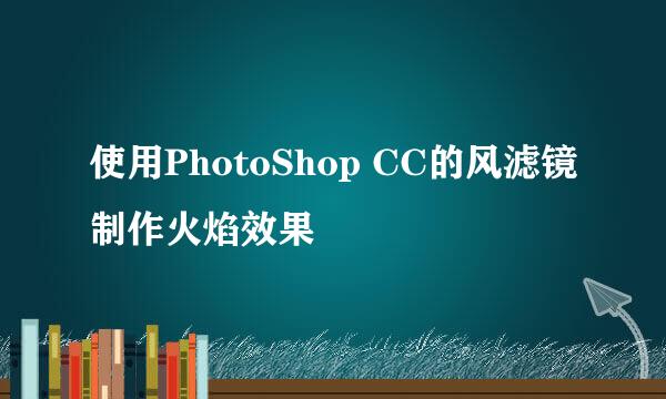 使用PhotoShop CC的风滤镜制作火焰效果